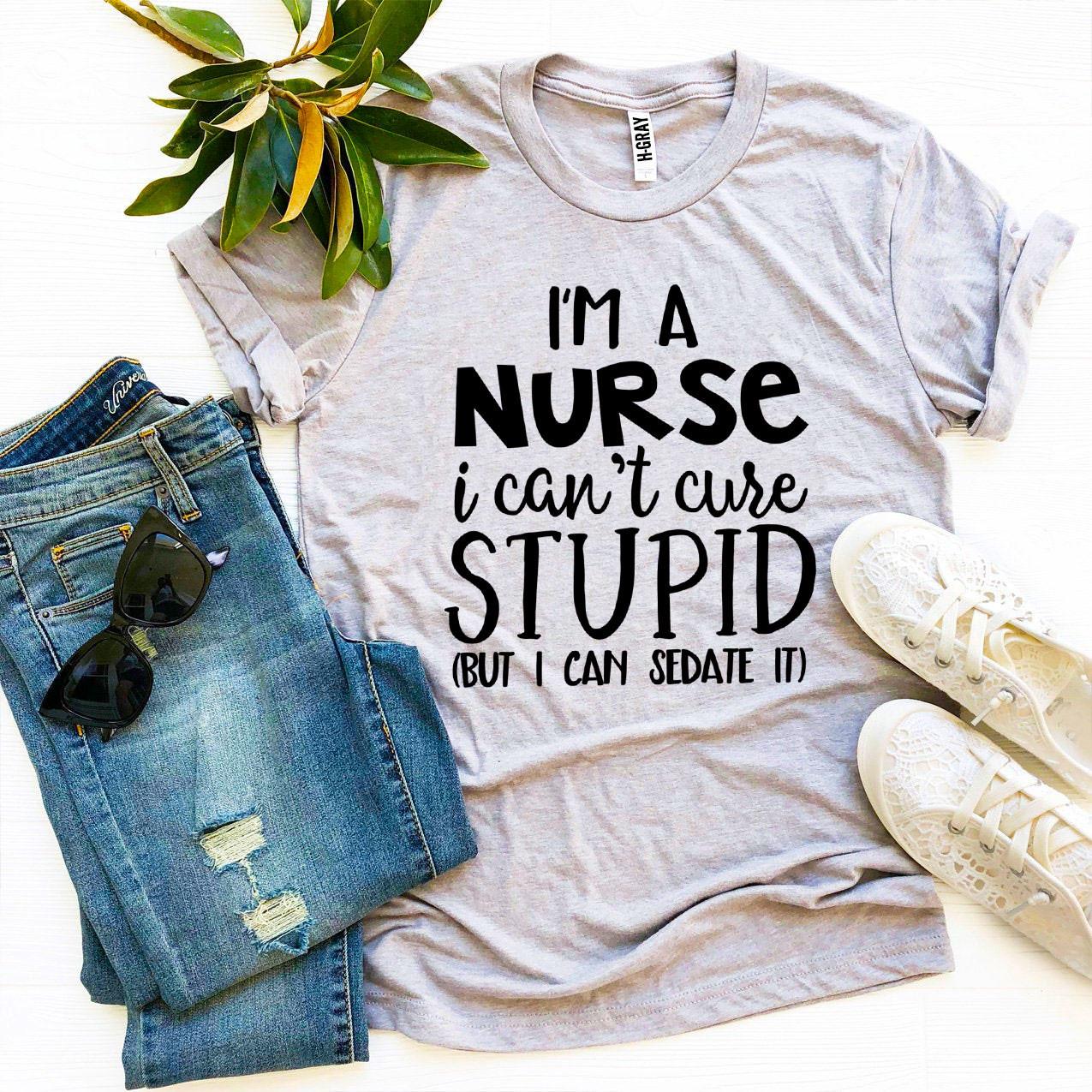 I’m a Nurse I Can’t Cure Stupid T-shirt - Anna's Shop