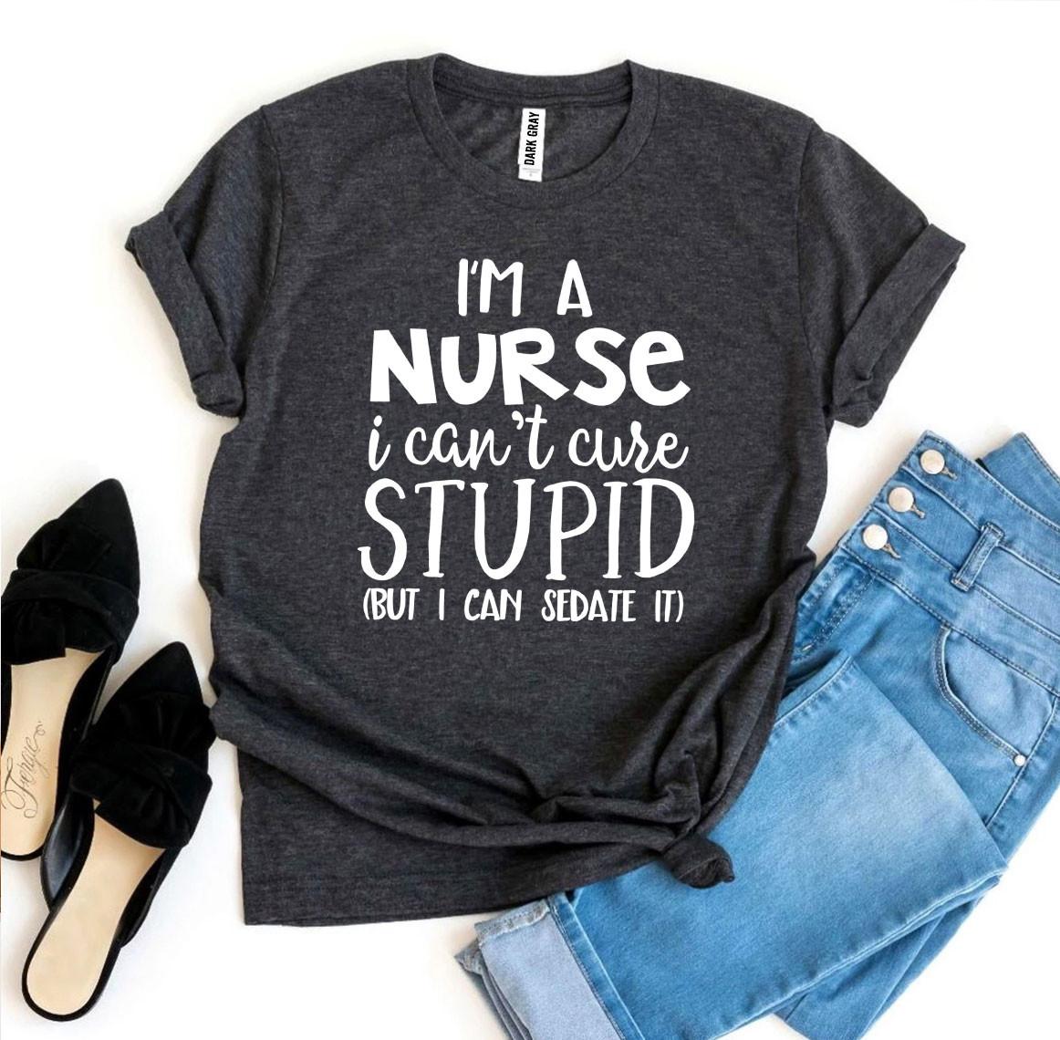 I’m a Nurse I Can’t Cure Stupid T-shirt - Anna's Shop